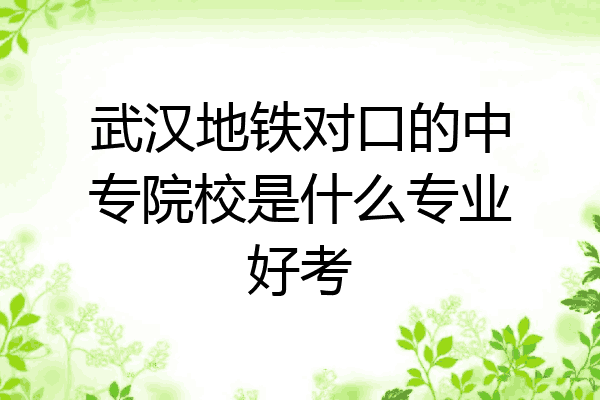 武汉地铁对口的中专院校是什么专业好考