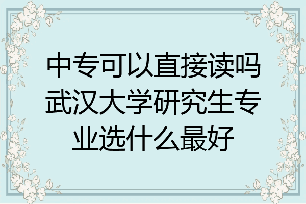 中专可以直接读吗武汉大学研究生专业选什么最好