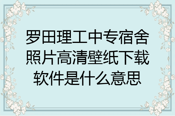 罗田理工中专宿舍照片高清壁纸下载软件是什么意思