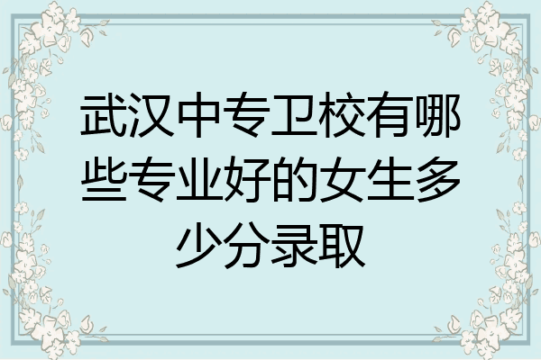 武汉中专卫校有哪些专业好的女生多少分录取