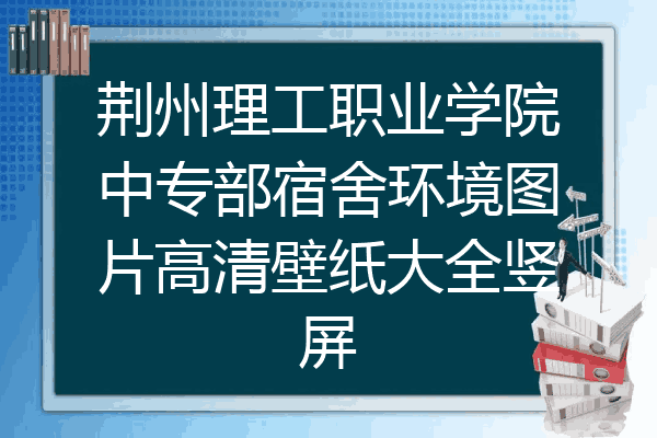荆州理工职业学院中专部宿舍环境图片高清壁纸大全竖屏