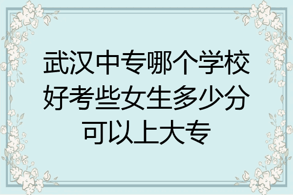 武汉中专哪个学校好考些女生多少分可以上大专