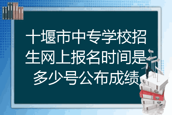 十堰市中专学校招生网上报名时间是多少号公布成绩