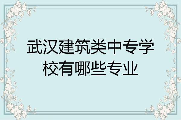 武汉建筑类中专学校有哪些专业