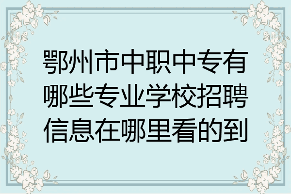 鄂州市中职中专有哪些专业学校招聘信息在哪里看的到