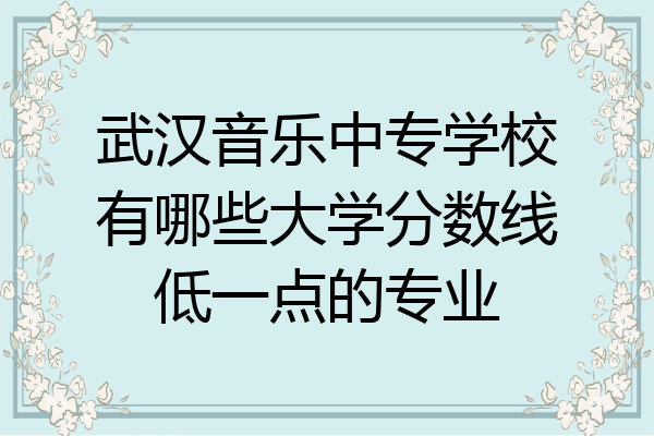武汉音乐中专学校有哪些大学分数线低一点的专业