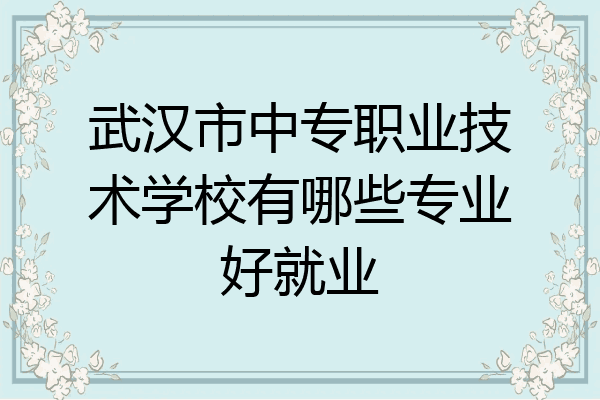 武汉市中专职业技术学校有哪些专业好就业