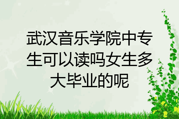 武汉音乐学院中专生可以读吗女生多大毕业的呢