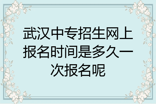 武汉中专招生网上报名时间是多久一次报名呢