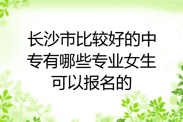 长沙市比较好的中专有哪些专业女生可以报名的