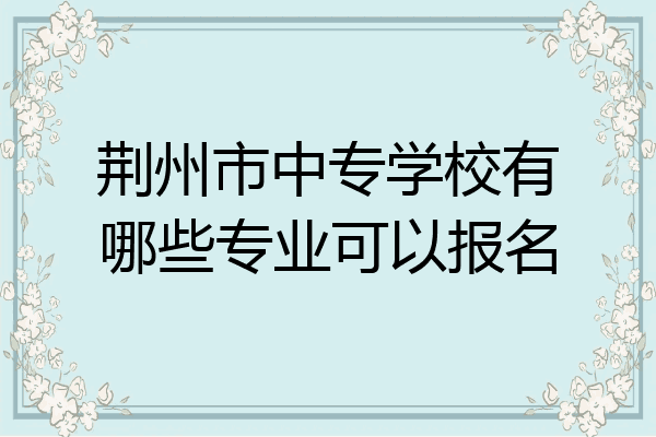 荆州市中专学校有哪些专业可以报名