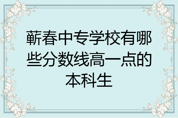 蕲春中专学校有哪些分数线高一点的本科生