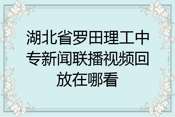 湖北省罗田理工中专新闻联播视频回放在哪看