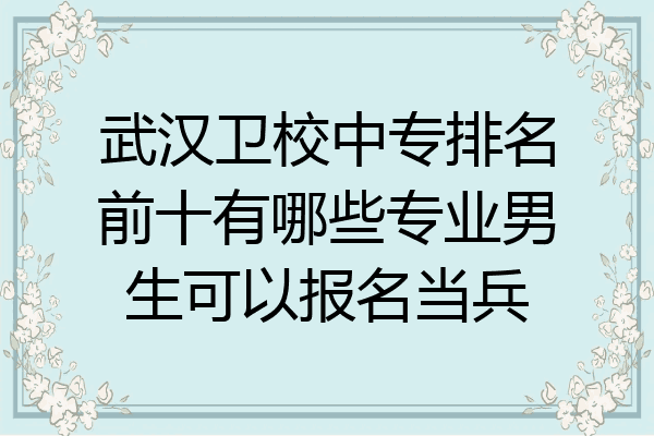 武汉卫校中专排名前十有哪些专业男生可以报名当兵