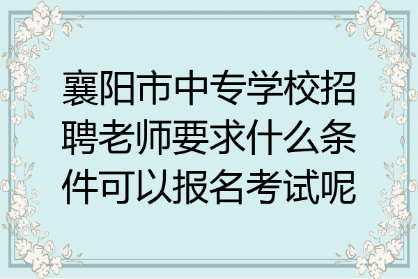 襄阳市中专学校招聘老师要求什么条件可以报名考试呢