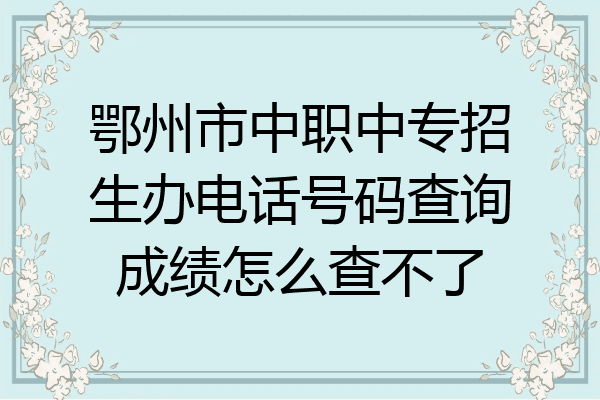 鄂州市中职中专招生办电话号码查询成绩怎么查不了