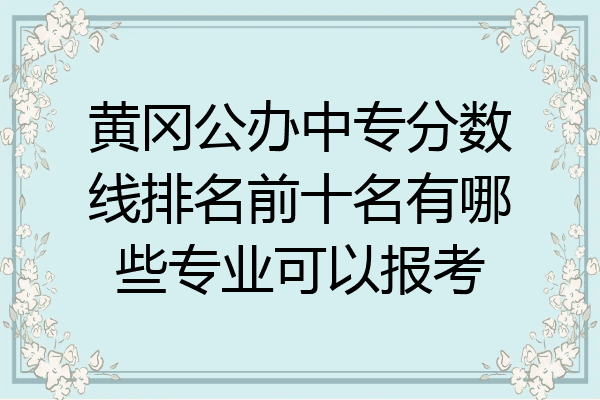 黄冈公办中专分数线排名前十名有哪些专业可以报考