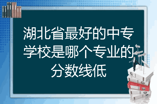 湖北省最好的中专学校是哪个专业的分数线低