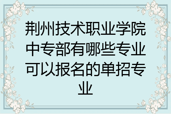 荆州技术职业学院中专部有哪些专业可以报名的单招专业