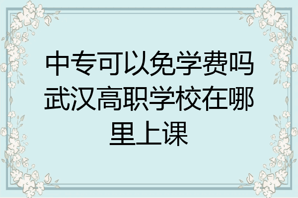 中专可以免学费吗武汉高职学校在哪里上课