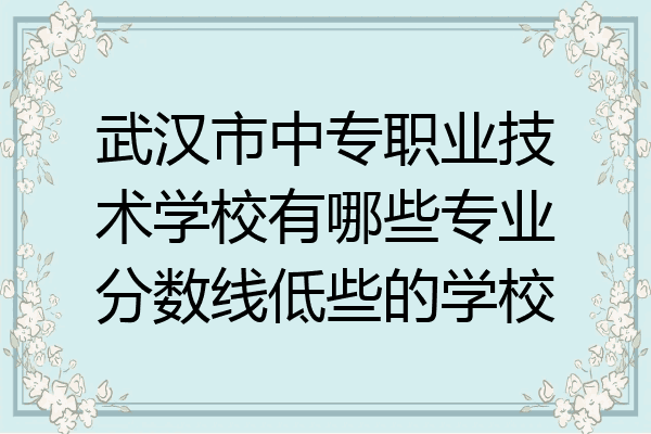 武汉市中专职业技术学校有哪些专业分数线低些的学校