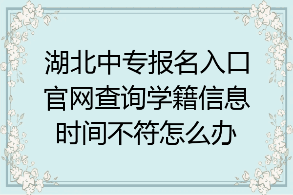 湖北中专报名入口官网查询学籍信息时间不符怎么办