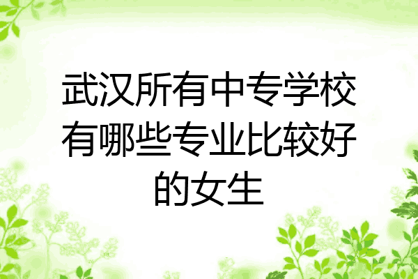 武汉所有中专学校有哪些专业比较好的女生