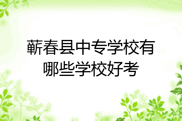 蕲春县中专学校有哪些学校好考
