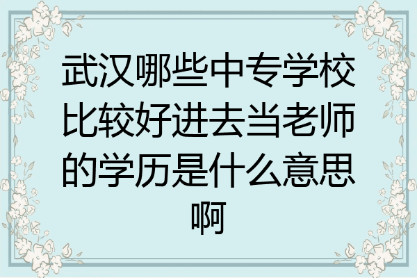 武汉哪些中专学校比较好进去当老师的学历是什么意思啊