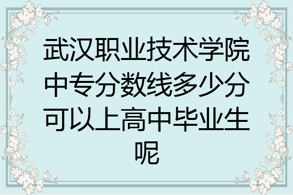 武汉职业技术学院中专分数线多少分可以上高中毕业生呢
