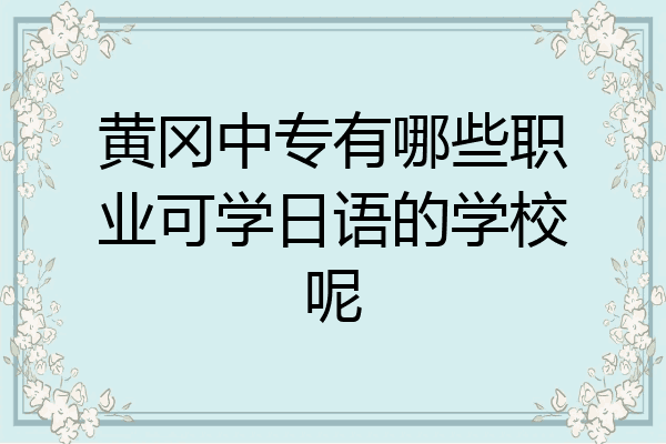 黄冈中专有哪些职业可学日语的学校呢