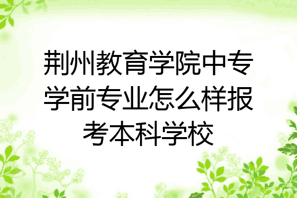 荆州教育学院中专学前专业怎么样报考本科学校