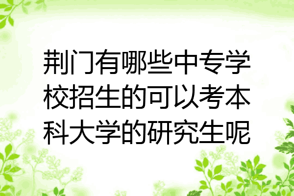 荆门有哪些中专学校招生的可以考本科大学的研究生呢
