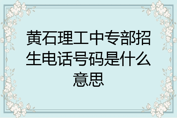 黄石理工中专部招生电话号码是什么意思