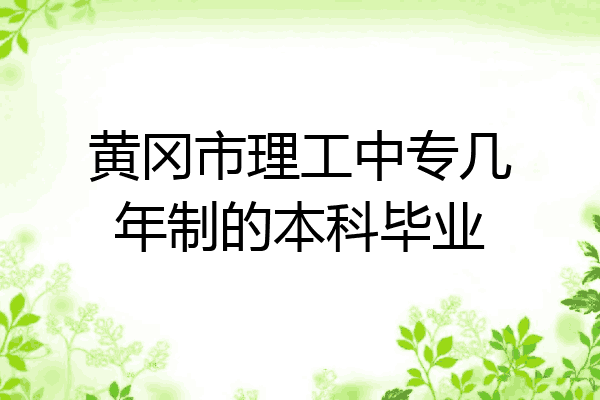 黄冈市理工中专几年制的本科毕业