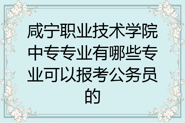 咸宁职业技术学院中专专业有哪些专业可以报考公务员的