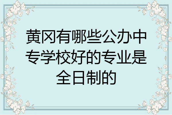 黄冈有哪些公办中专学校好的专业是全日制的