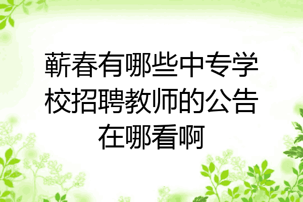 蕲春有哪些中专学校招聘教师的公告在哪看啊