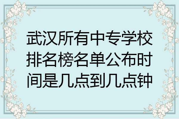 武汉所有中专学校排名榜名单公布时间是几点到几点钟