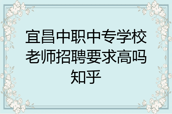宜昌中职中专学校老师招聘要求高吗知乎