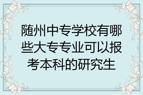 随州中专学校有哪些大专专业可以报考本科的研究生