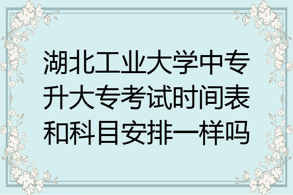 湖北工业大学中专升大专考试时间表和科目安排一样吗