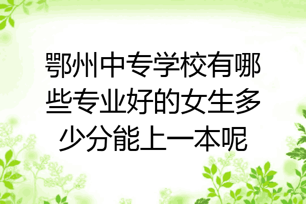 鄂州中专学校有哪些专业好的女生多少分能上一本呢