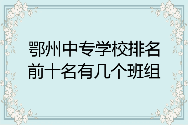 鄂州中专学校排名前十名有几个班组