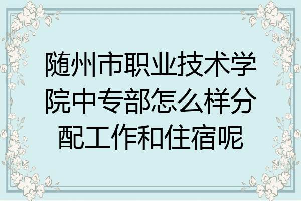 随州市职业技术学院中专部怎么样分配工作和住宿呢