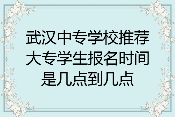武汉中专学校推荐大专学生报名时间是几点到几点