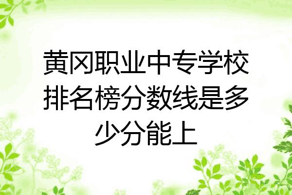 黄冈职业中专学校排名榜分数线是多少分能上