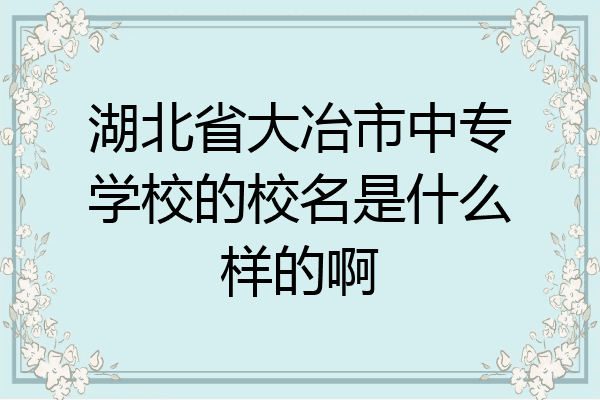 湖北省大冶市中专学校的校名是什么样的啊