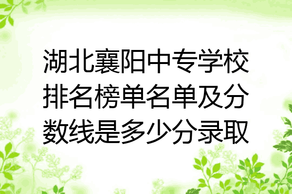 湖北襄阳中专学校排名榜单名单及分数线是多少分录取