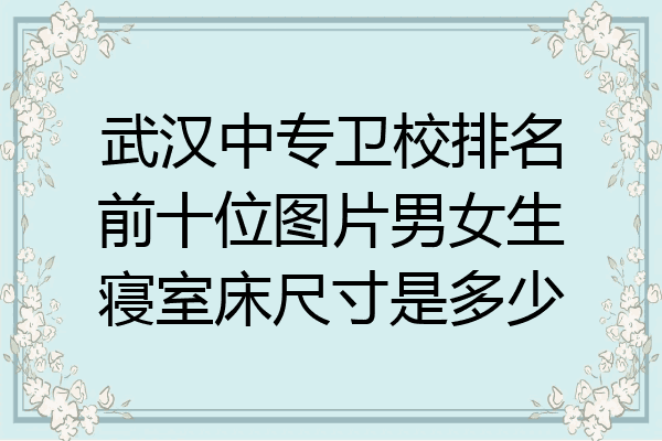 武汉中专卫校排名前十位图片男女生寝室床尺寸是多少